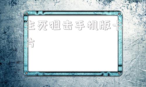 生死狙击手机版卡片生死狙击手机版兑换码