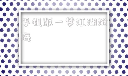 手机版一梦江湖沧海一梦江湖沧海登录台词