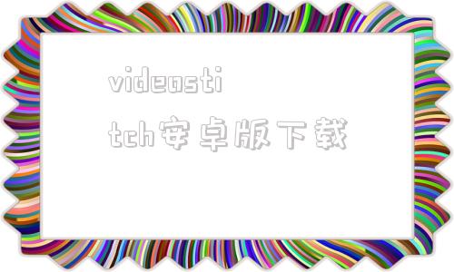 videostitch安卓版下载videoscribe中文破解版免费下载