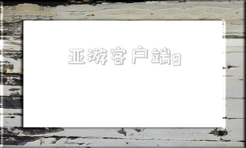 亚游客户端g九游ag网页版直接进入